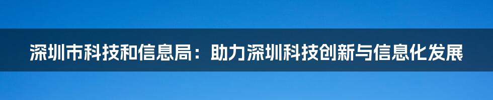 深圳市科技和信息局：助力深圳科技创新与信息化发展