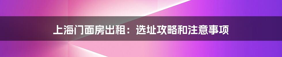 上海门面房出租：选址攻略和注意事项