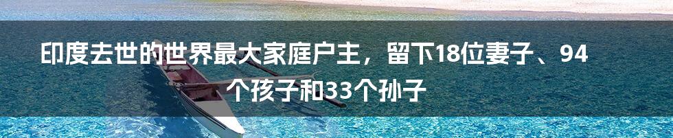 印度去世的世界最大家庭户主，留下18位妻子、94个孩子和33个孙子