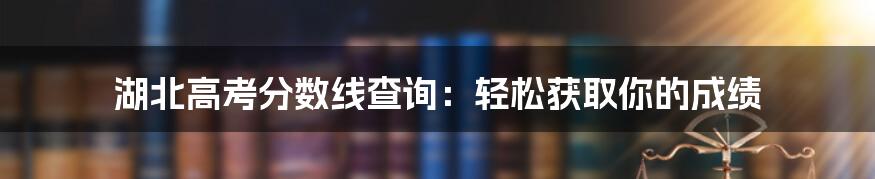 湖北高考分数线查询：轻松获取你的成绩