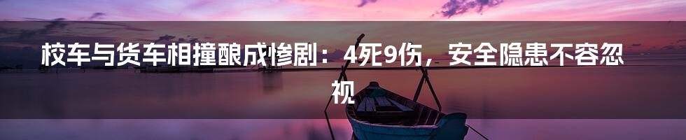 校车与货车相撞酿成惨剧：4死9伤，安全隐患不容忽视