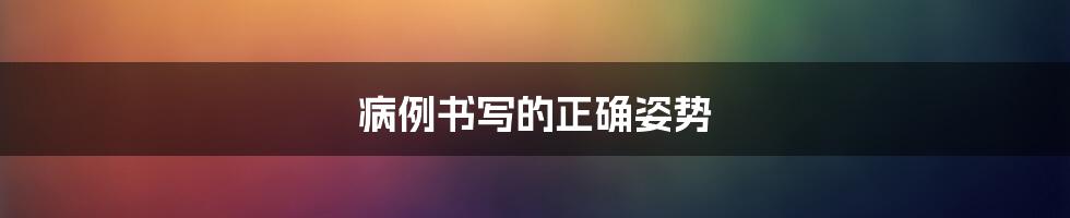 病例书写的正确姿势