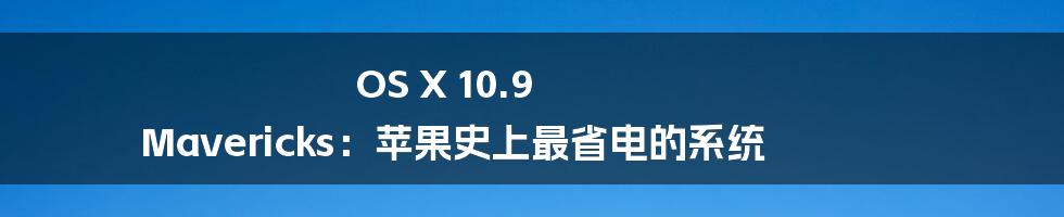 OS X 10.9 Mavericks：苹果史上最省电的系统