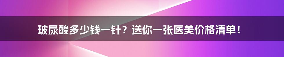 玻尿酸多少钱一针？送你一张医美价格清单！