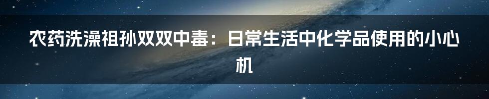 农药洗澡祖孙双双中毒：日常生活中化学品使用的小心机