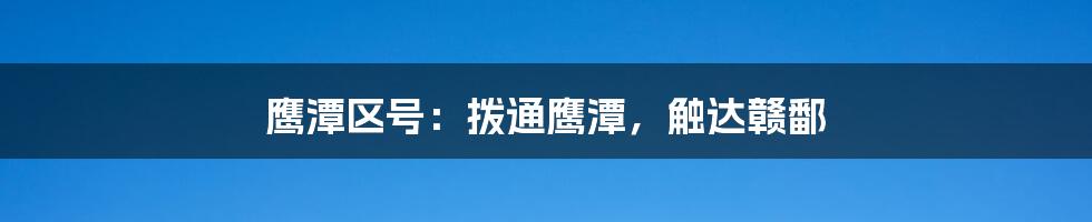 鹰潭区号：拨通鹰潭，触达赣鄱