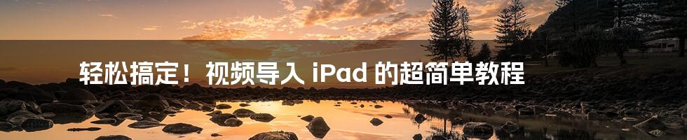 轻松搞定！视频导入 iPad 的超简单教程