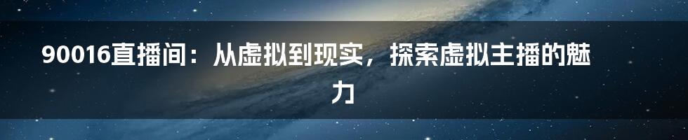 90016直播间：从虚拟到现实，探索虚拟主播的魅力