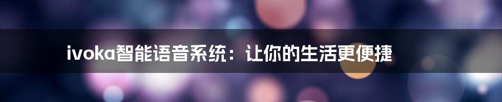 ivoka智能语音系统：让你的生活更便捷