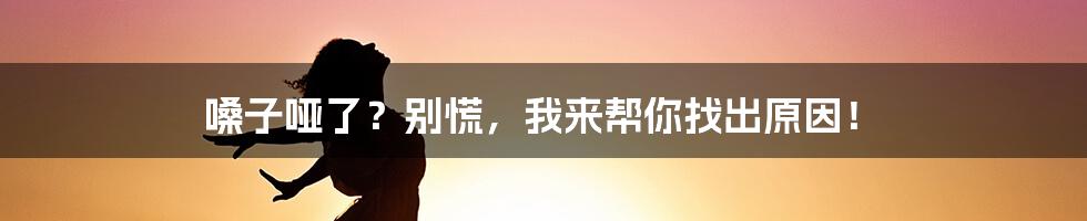 嗓子哑了？别慌，我来帮你找出原因！