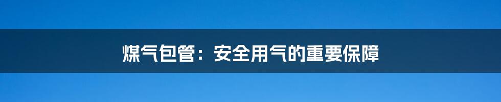 煤气包管：安全用气的重要保障