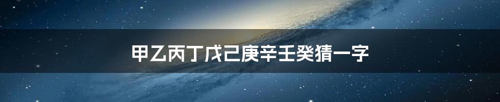 甲乙丙丁戊己庚辛壬癸猜一字