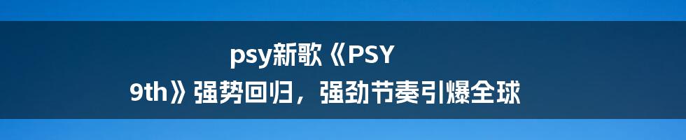 psy新歌《PSY 9th》强势回归，强劲节奏引爆全球