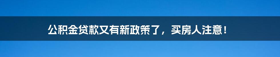 公积金贷款又有新政策了，买房人注意！