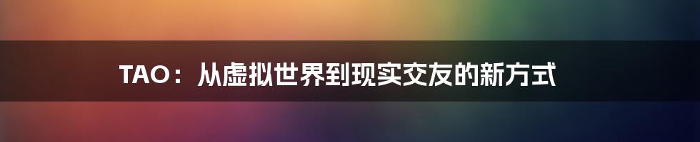 TAO：从虚拟世界到现实交友的新方式