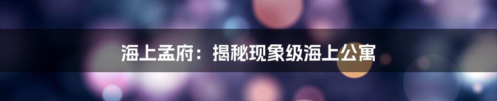 海上孟府：揭秘现象级海上公寓