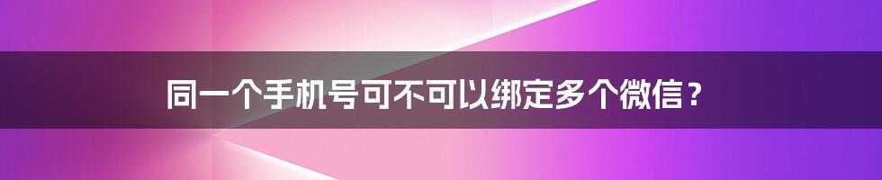 同一个手机号可不可以绑定多个微信？