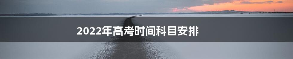 2022年高考时间科目安排