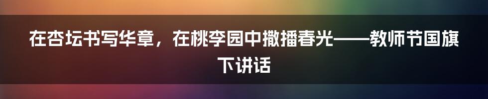 在杏坛书写华章，在桃李园中撒播春光——教师节国旗下讲话