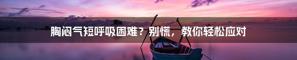 胸闷气短呼吸困难？别慌，教你轻松应对