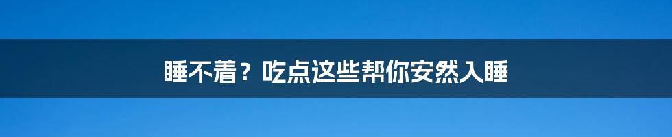 睡不着？吃点这些帮你安然入睡