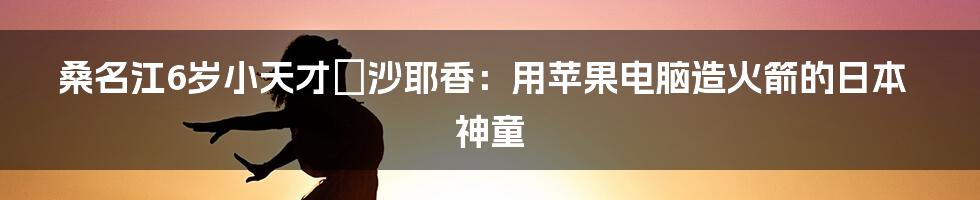 桑名江6岁小天才辻沙耶香：用苹果电脑造火箭的日本神童