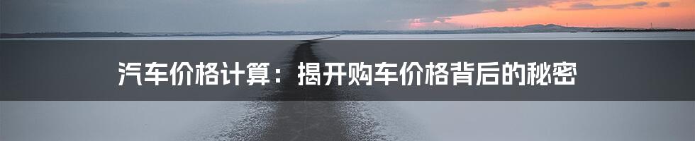 汽车价格计算：揭开购车价格背后的秘密