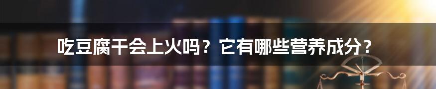 吃豆腐干会上火吗？它有哪些营养成分？