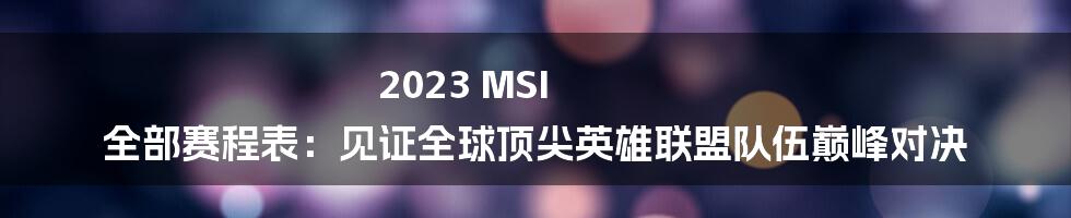 2023 MSI 全部赛程表：见证全球顶尖英雄联盟队伍巅峰对决