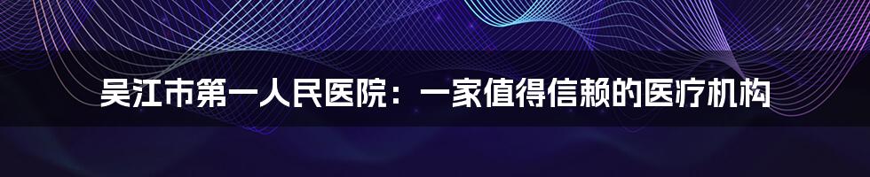 吴江市第一人民医院：一家值得信赖的医疗机构