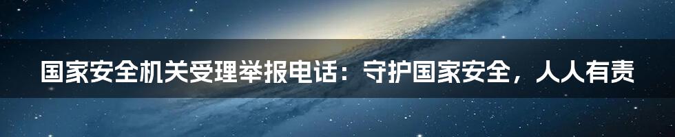 国家安全机关受理举报电话：守护国家安全，人人有责