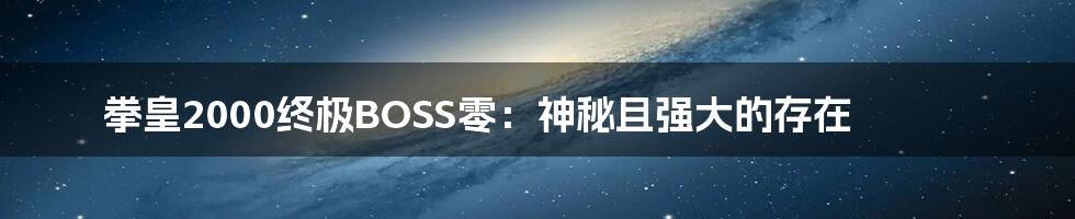 拳皇2000终极BOSS零：神秘且强大的存在