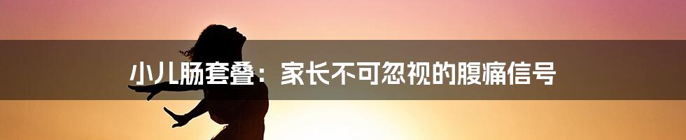 小儿肠套叠：家长不可忽视的腹痛信号