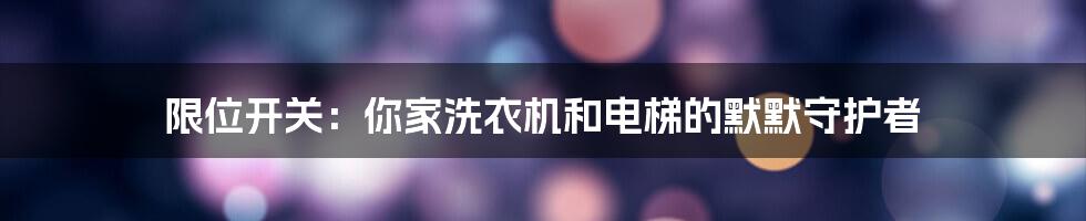 限位开关：你家洗衣机和电梯的默默守护者