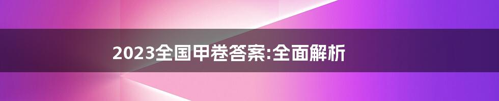 2023全国甲卷答案:全面解析