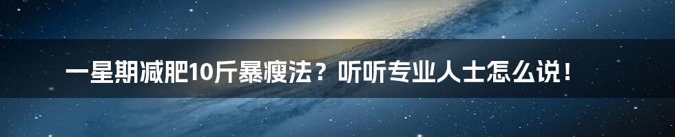 一星期减肥10斤暴瘦法？听听专业人士怎么说！