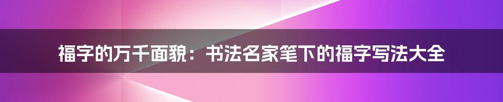 福字的万千面貌：书法名家笔下的福字写法大全