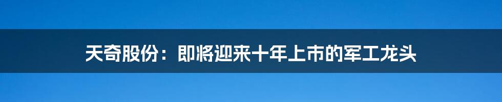 天奇股份：即将迎来十年上市的军工龙头