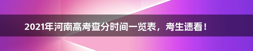 2021年河南高考查分时间一览表，考生速看！