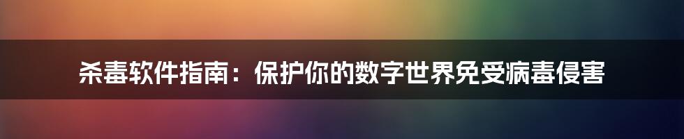 杀毒软件指南：保护你的数字世界免受病毒侵害