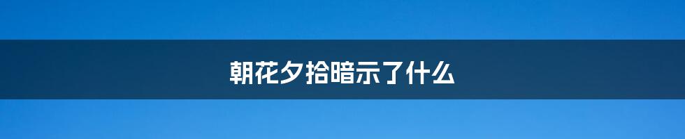 朝花夕拾暗示了什么