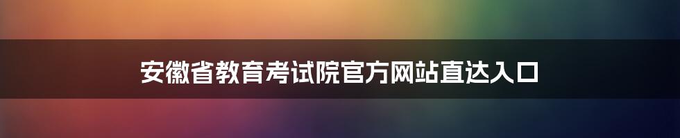 安徽省教育考试院官方网站直达入口