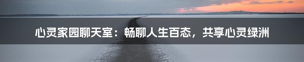 心灵家园聊天室：畅聊人生百态，共享心灵绿洲