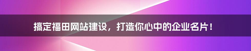 搞定福田网站建设，打造你心中的企业名片！