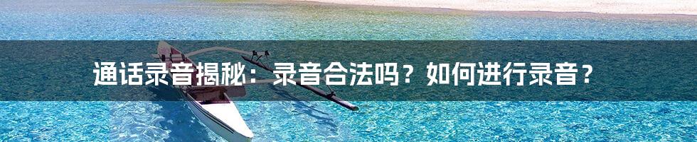 通话录音揭秘：录音合法吗？如何进行录音？