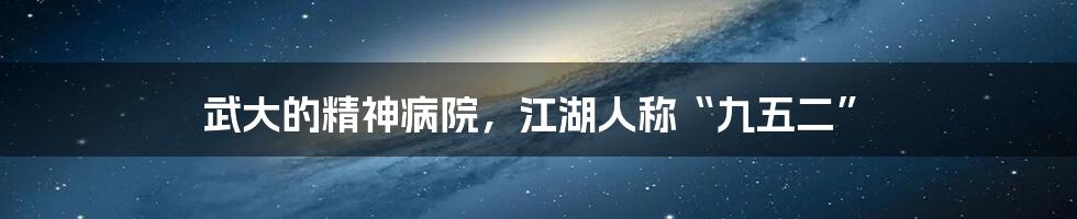 武大的精神病院，江湖人称“九五二”