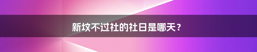 新坟不过社的社日是哪天？