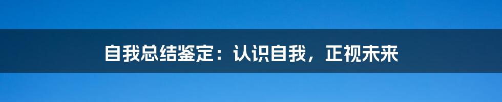 自我总结鉴定：认识自我，正视未来