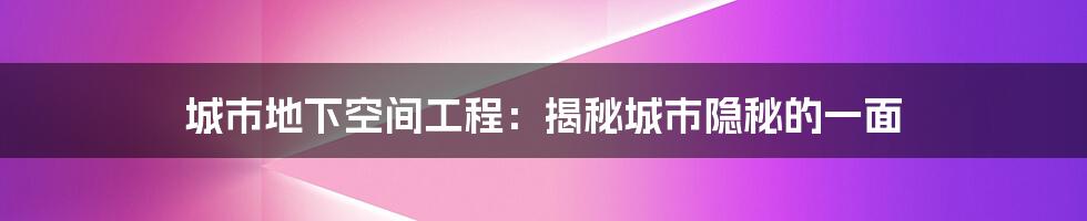 城市地下空间工程：揭秘城市隐秘的一面