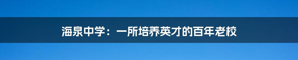 海泉中学：一所培养英才的百年老校